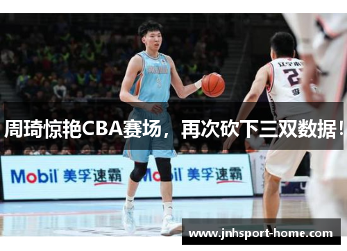 周琦惊艳CBA赛场，再次砍下三双数据！