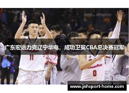 广东宏远力克辽宁华电，成功卫冕CBA总决赛冠军