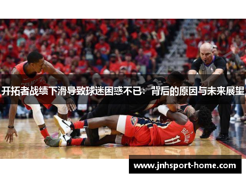 开拓者战绩下滑导致球迷困惑不已：背后的原因与未来展望