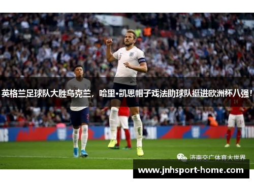 英格兰足球队大胜乌克兰，哈里·凯恩帽子戏法助球队挺进欧洲杯八强！