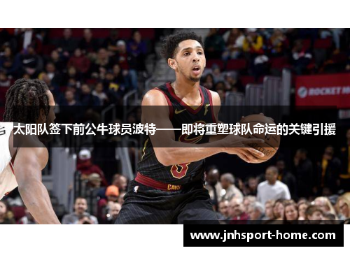 太阳队签下前公牛球员波特——即将重塑球队命运的关键引援