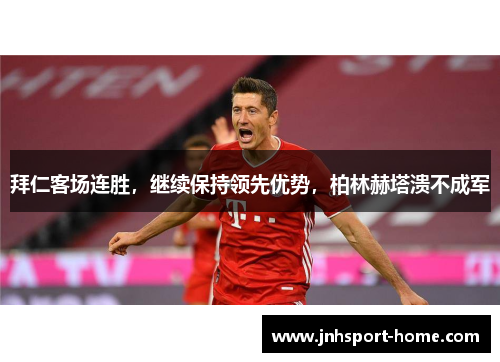 拜仁客场连胜，继续保持领先优势，柏林赫塔溃不成军