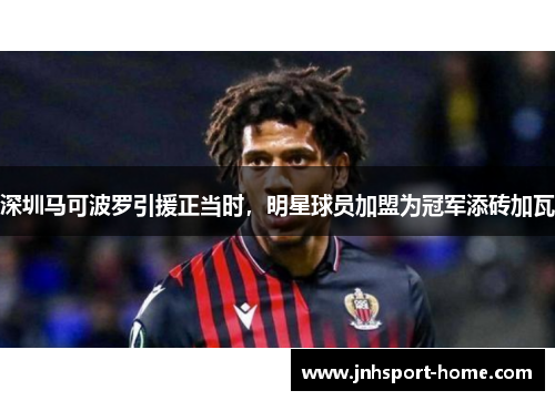 深圳马可波罗引援正当时，明星球员加盟为冠军添砖加瓦