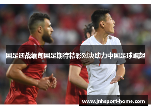 国足迎战缅甸国足期待精彩对决助力中国足球崛起