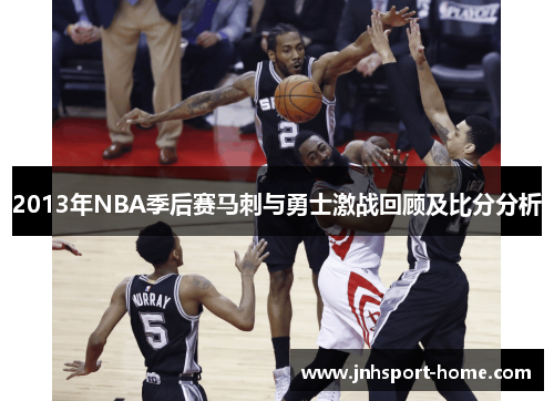 2013年NBA季后赛马刺与勇士激战回顾及比分分析