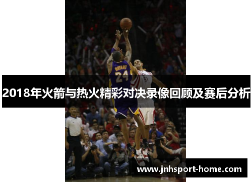 2018年火箭与热火精彩对决录像回顾及赛后分析